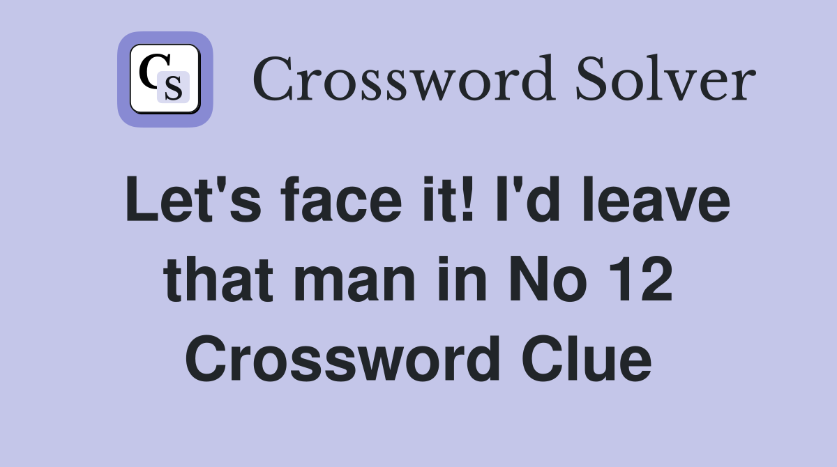 Let's face it! I'd leave that man in No 12 Crossword Clue Answers